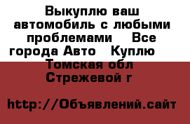 Выкуплю ваш автомобиль с любыми проблемами. - Все города Авто » Куплю   . Томская обл.,Стрежевой г.